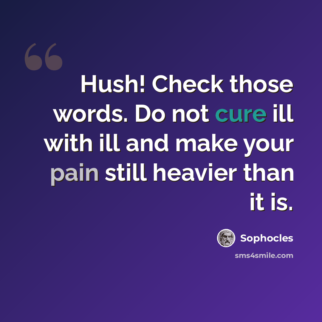 “Hush! Check those words. Do not cure ill with ill and make your pain still heavier than it is.” quote by Sophocles