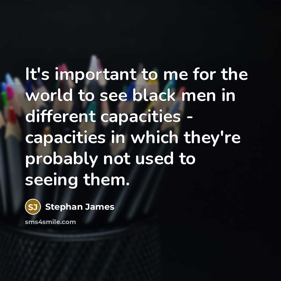 “It's important to me for the world to see black men in different capacities - capacities in which they're probably not used to seeing them.” quote by Stephan James