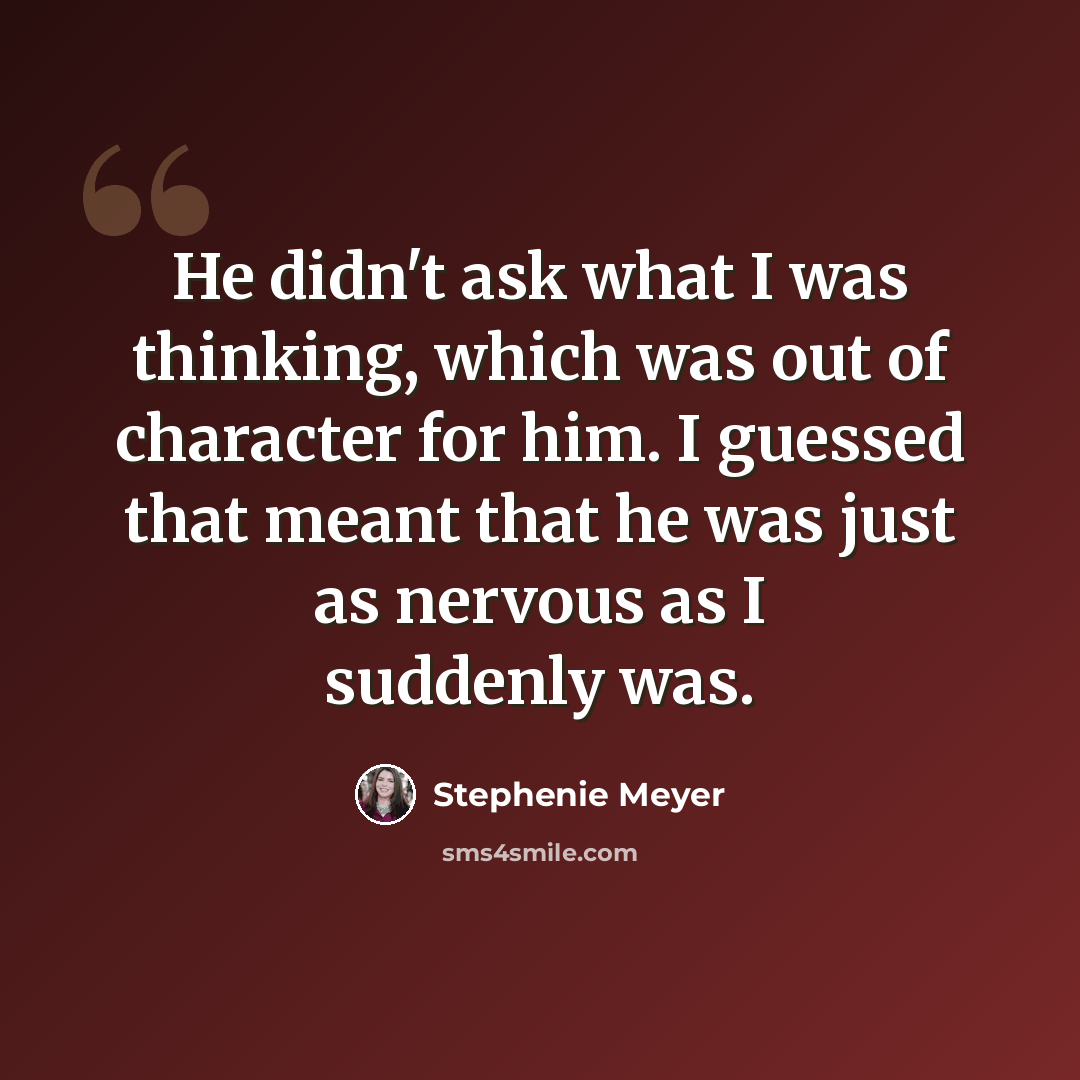 “He didn't ask what I was thinking, which was out of character for him. I guessed that meant that he was just as nervous as I suddenly was.” quote by Stephenie Meyer