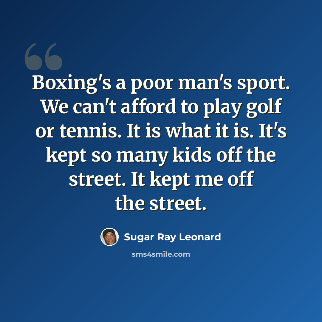 “Boxing's a poor man's sport. We can't afford to play golf or tennis. It is what it is. It's kept so many kids off the street. It kept me off the street.” quote by Sugar Ray Leonard
