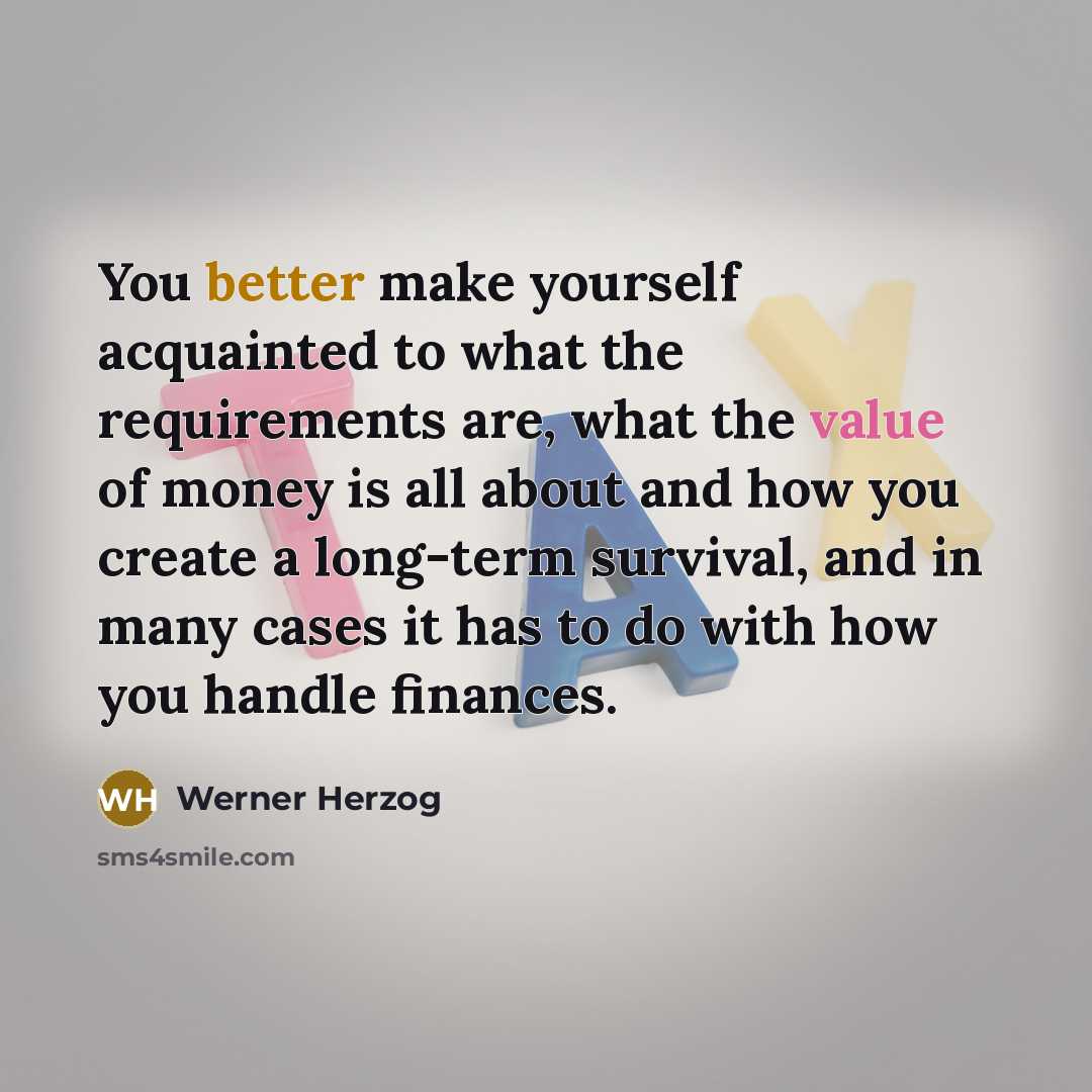 “You better make yourself acquainted to what the requirements are, what the value of money is all about and how you create a long-term survival, and in many cases it has to do with how you handle finances.” quote by Werner Herzog