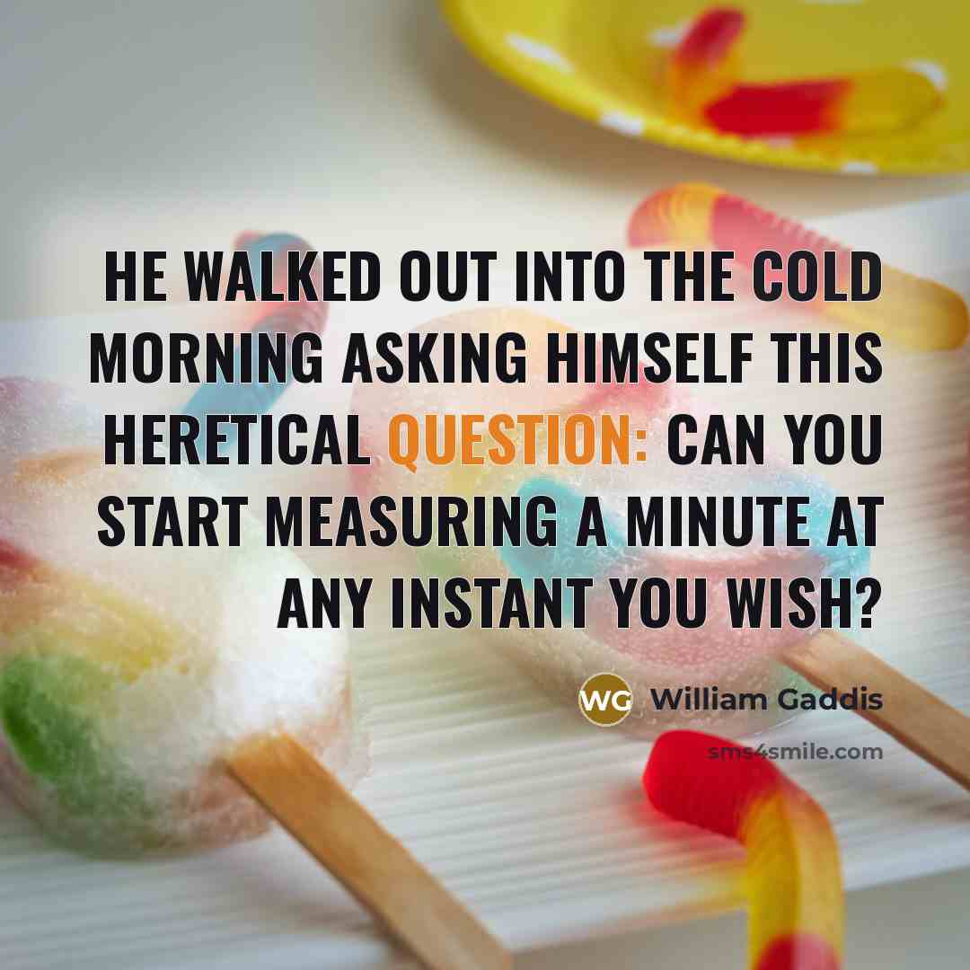 “He walked out into the cold morning asking himself this heretical question: Can you start measuring a minute at any instant you wish?” quote by William Gaddis