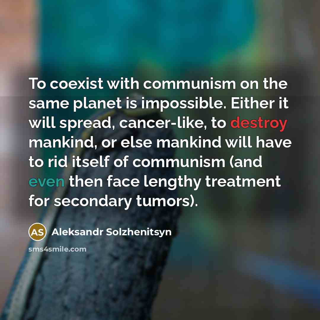 “To coexist with communism on the same planet is impossible. Either it will spread, cancer-like, to destroy mankind, or else mankind will have to rid itself of communism (and even then face lengthy treatment for secondary tumors).” quote by Aleksandr Solzhenitsyn