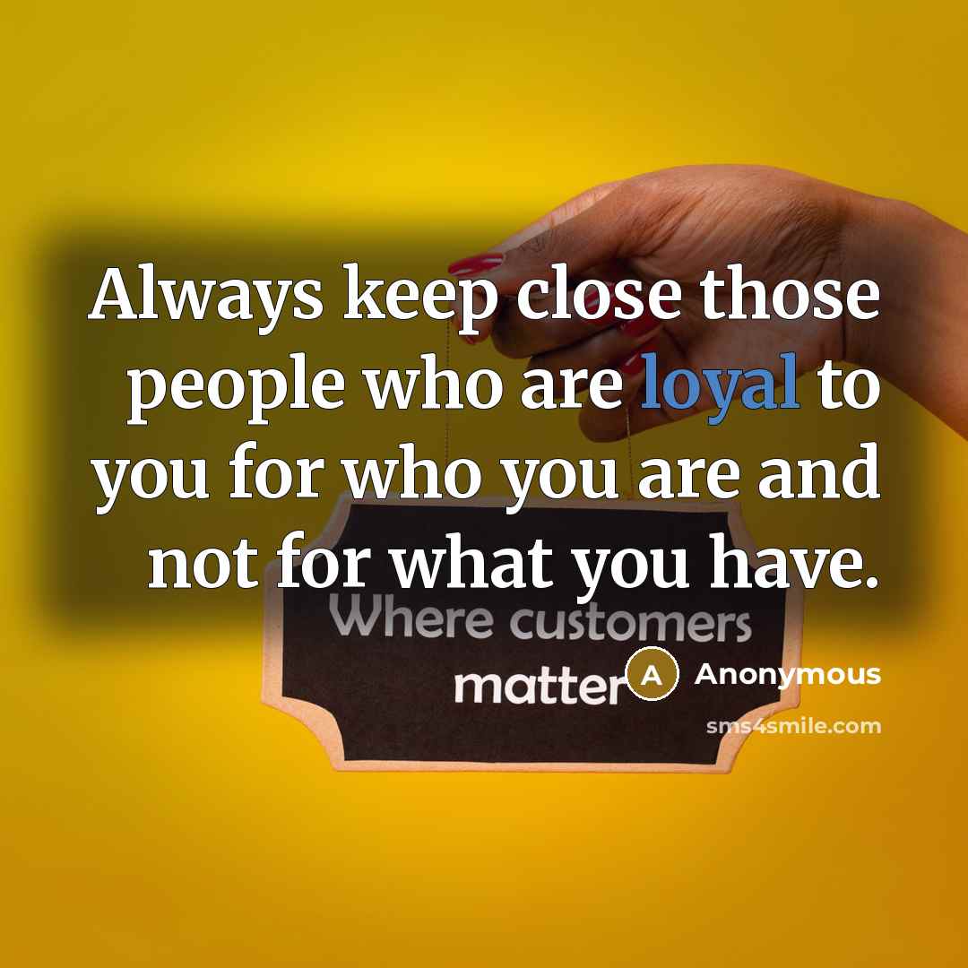 “Always keep close those people who are loyal to you for who you are and not for what you have.” quote by Anonymous