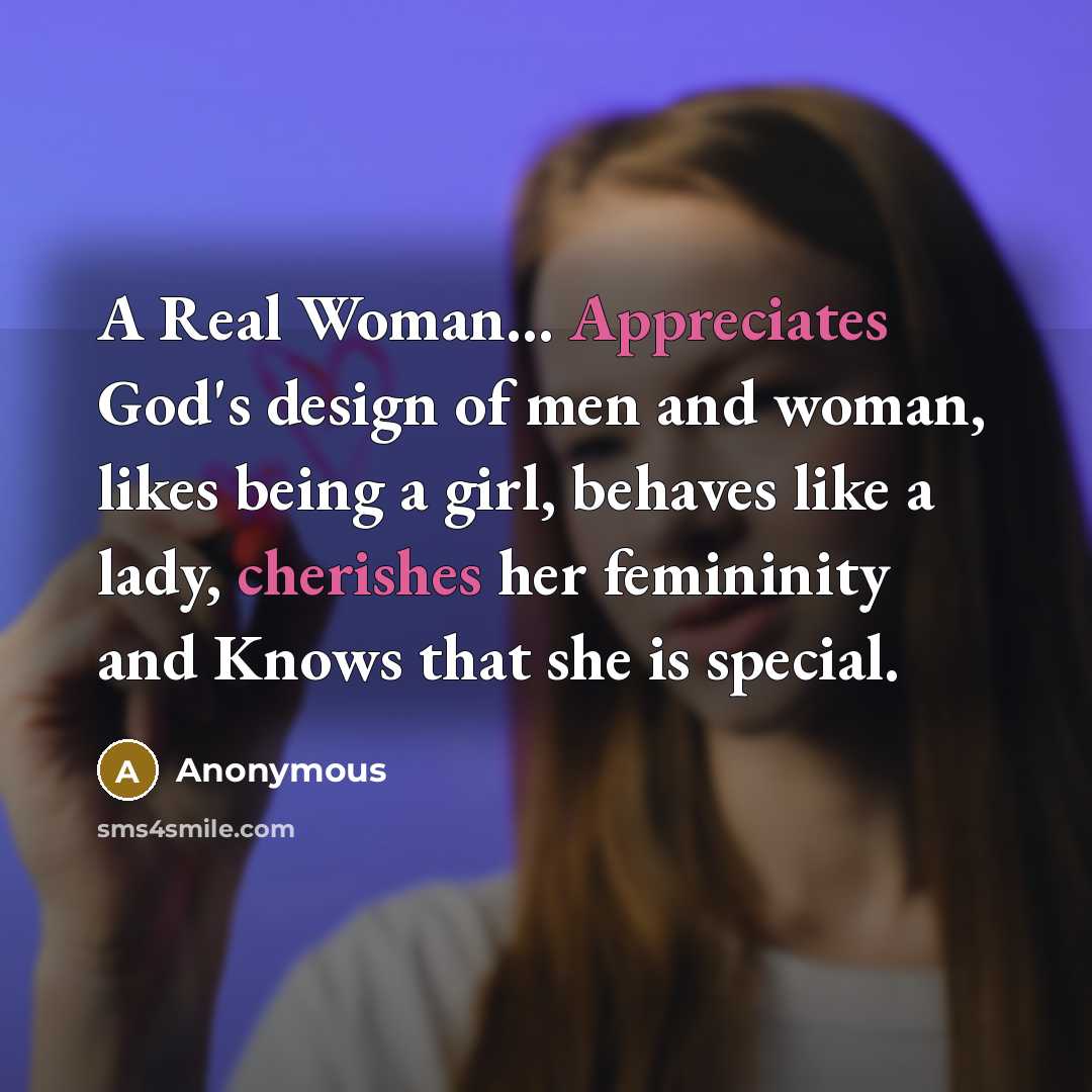 “A Real Woman... Appreciates God's design of men and woman, likes being a girl, behaves like a lady, cherishes her femininity and Knows that she is special.” quote by Anonymous