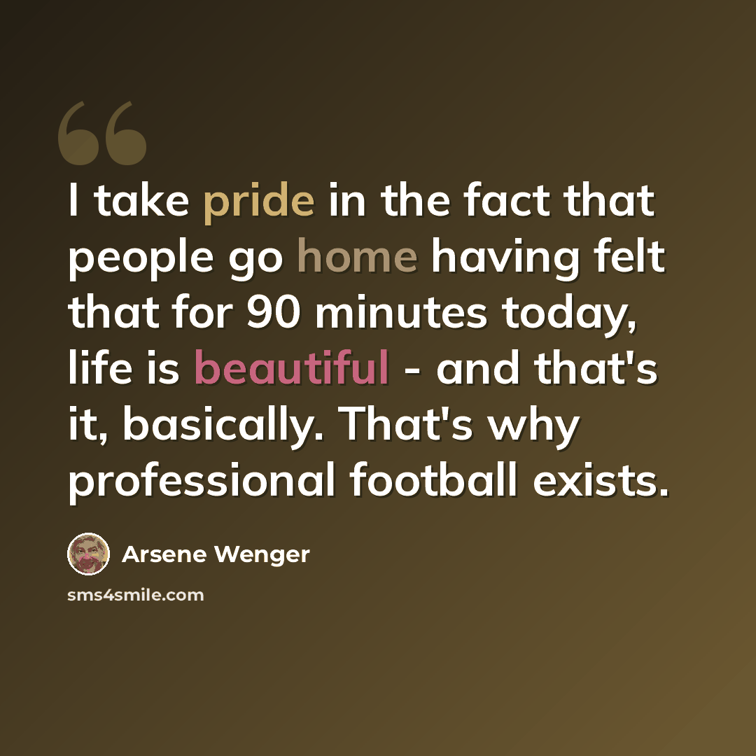 “I take pride in the fact that people go home having felt that for 90 minutes today, life is beautiful - and that's it, basically. That's why professional football exists.” quote by Arsene Wenger