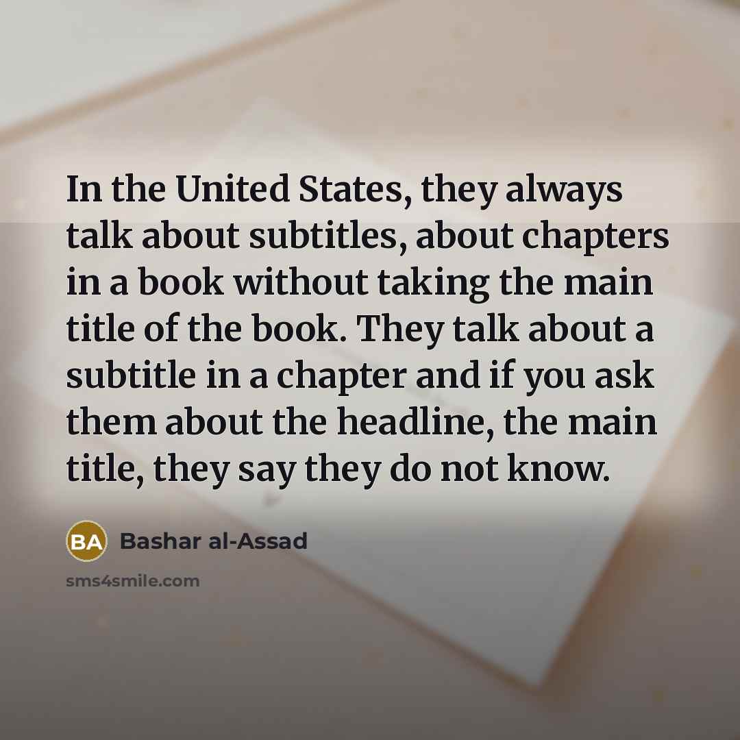 “In the United States, they always talk about subtitles, about chapters in a book without taking the main title of the book. They talk about a subtitle in a chapter and if you ask them about the headline, the main title, they say they do not know.” quote by Bashar al-Assad