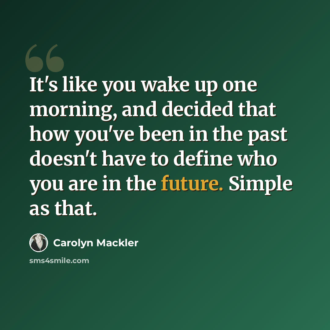 “It's like you wake up one morning, and decided that how you've been in the past doesn't have to define who you are in the future. Simple as that.” quote by Carolyn Mackler
