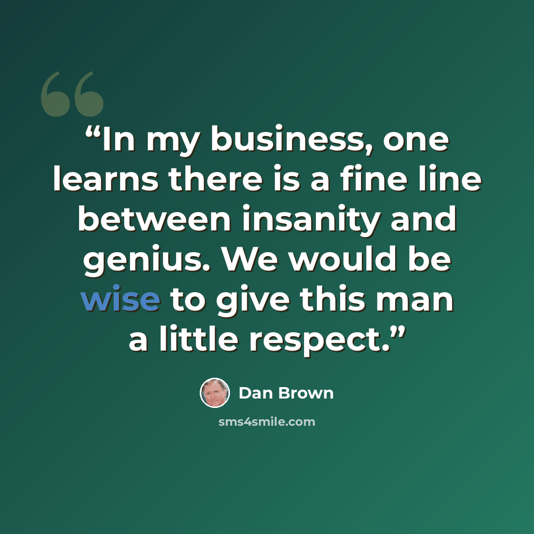 “In my business, one learns there is a fine line between insanity and genius. We would be wise to give this man a little respect.” quote by Dan Brown