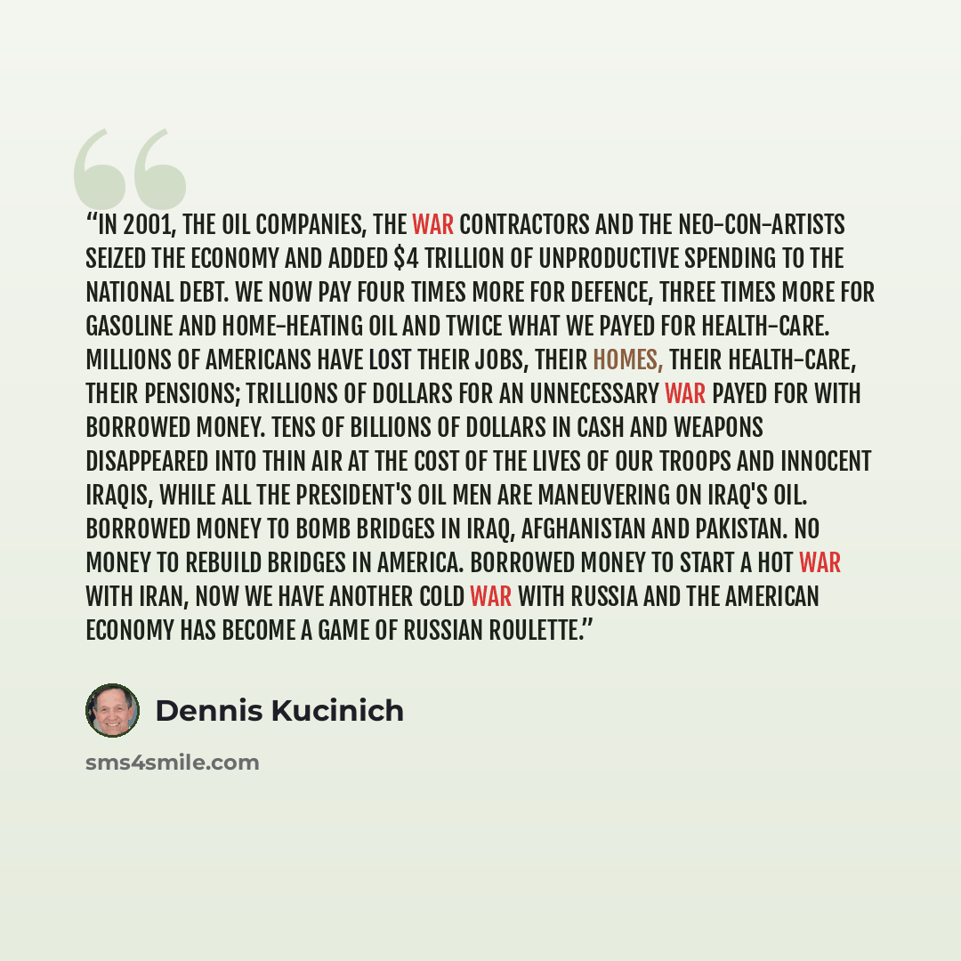 “In 2001, the oil companies, the war contractors and the Neo-Con-Artists seized the economy and added $4 trillion of unproductive spending to the national debt. We now pay four times more for defence, three times more for gasoline and home-heating oil and twice what we payed for health-care…” quote by Dennis Kucinich