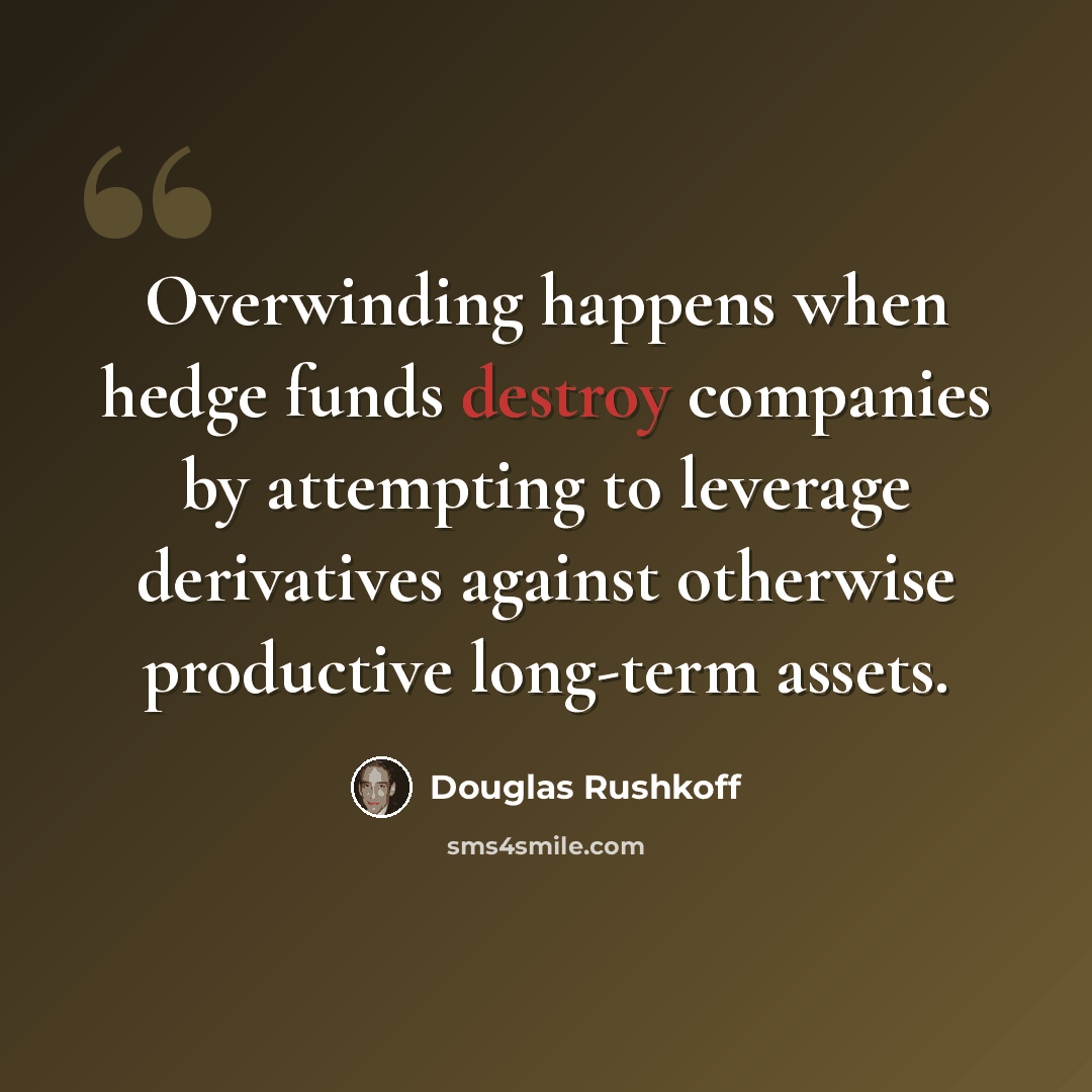 “Overwinding happens when hedge funds destroy companies by attempting to leverage derivatives against otherwise productive long-term assets.” quote by Douglas Rushkoff