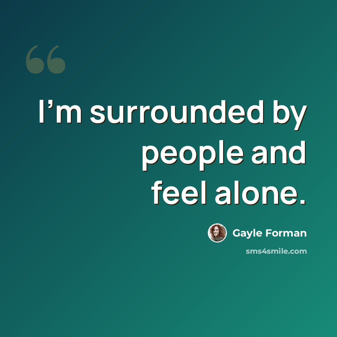 “I'm surrounded by people and feel alone.” quote by Gayle Forman