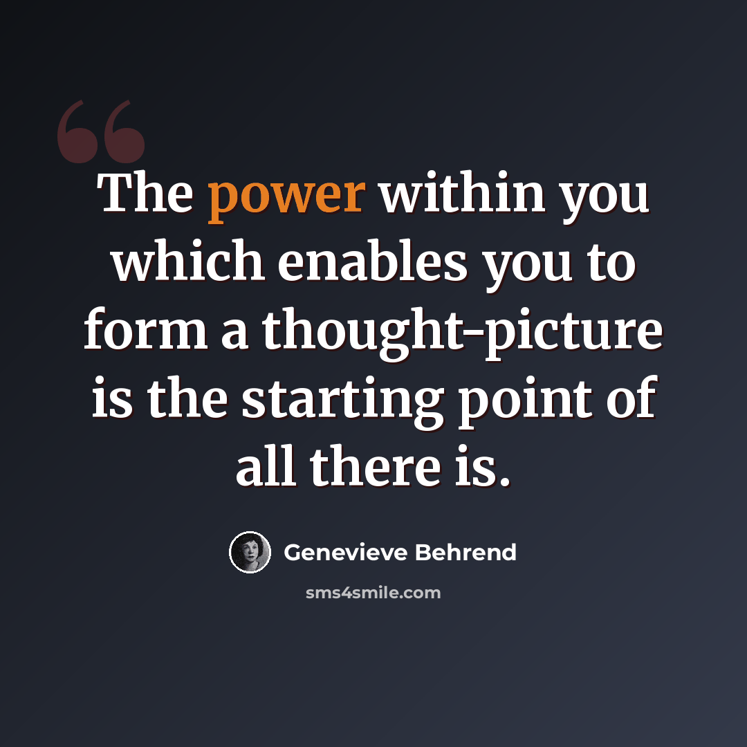 “The power within you which enables you to form a thought-picture is the starting point of all there is.” quote by Genevieve Behrend