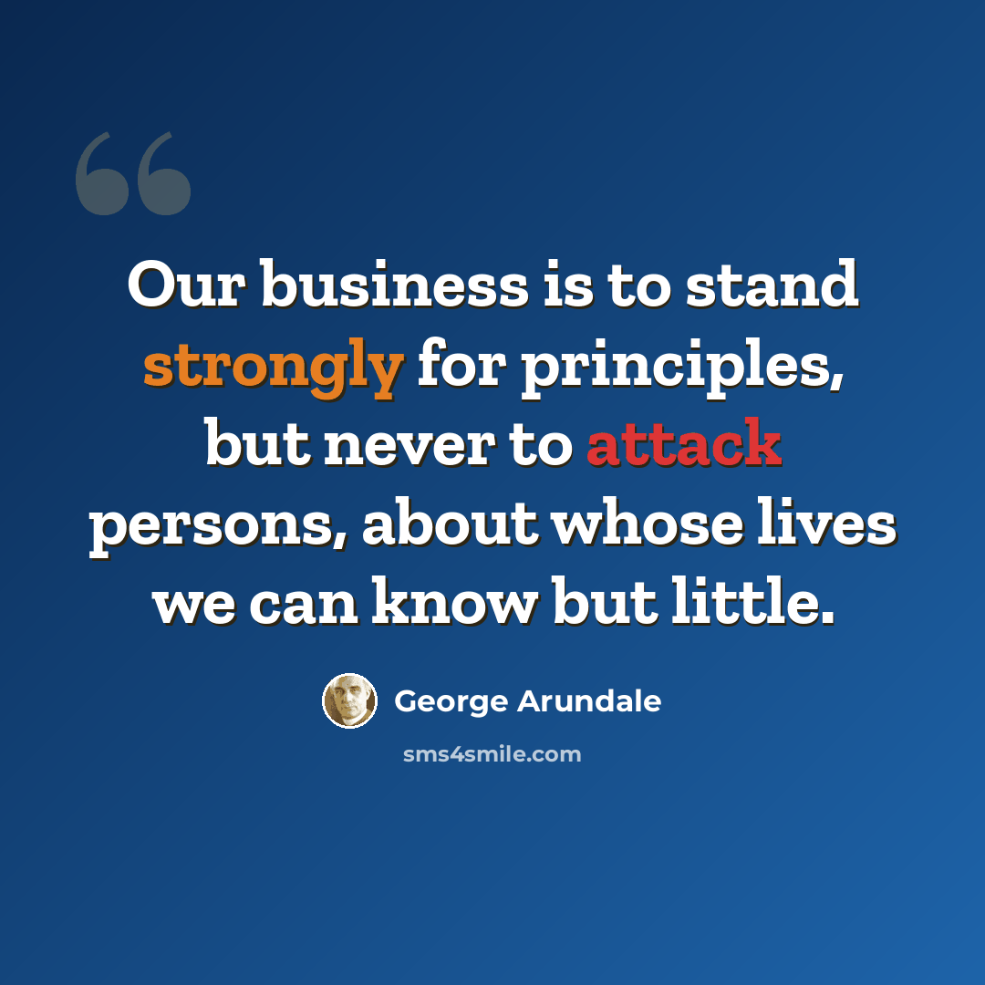 “Our business is to stand strongly for principles, but never to attack persons, about whose lives we can know but little.” quote by George Arundale