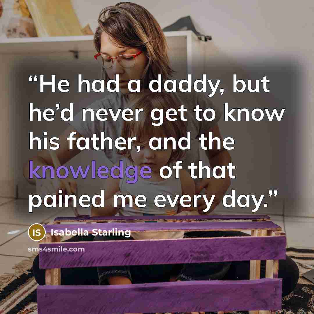“He had a daddy, but he’d never get to know his father, and the knowledge of that pained me every day.” quote by Isabella Starling