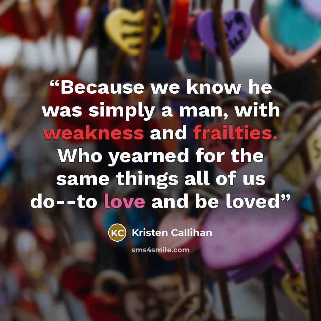 “Because we know he was simply a man, with weakness and frailties. Who yearned for the same things all of us do--to love and be loved” quote by Kristen Callihan