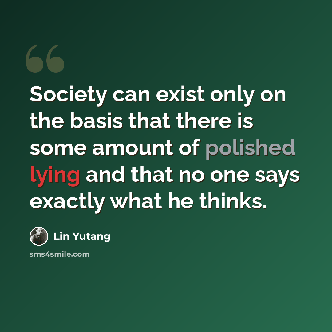 “Society can exist only on the basis that there is some amount of polished lying and that no one says exactly what he thinks.” quote by Lin Yutang