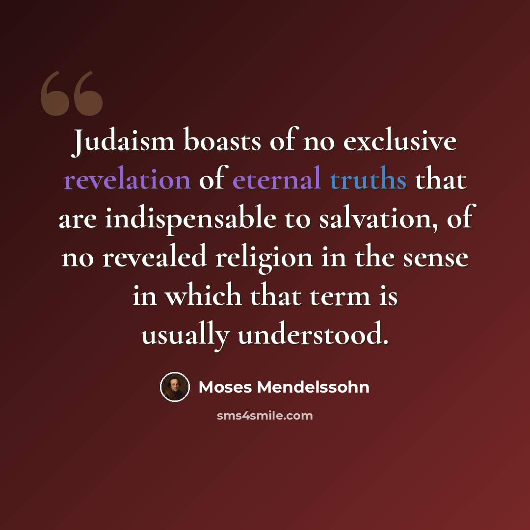 “Judaism boasts of no exclusive revelation of eternal truths that are indispensable to salvation, of no revealed religion in the sense in which that term is usually understood.” quote by Moses Mendelssohn