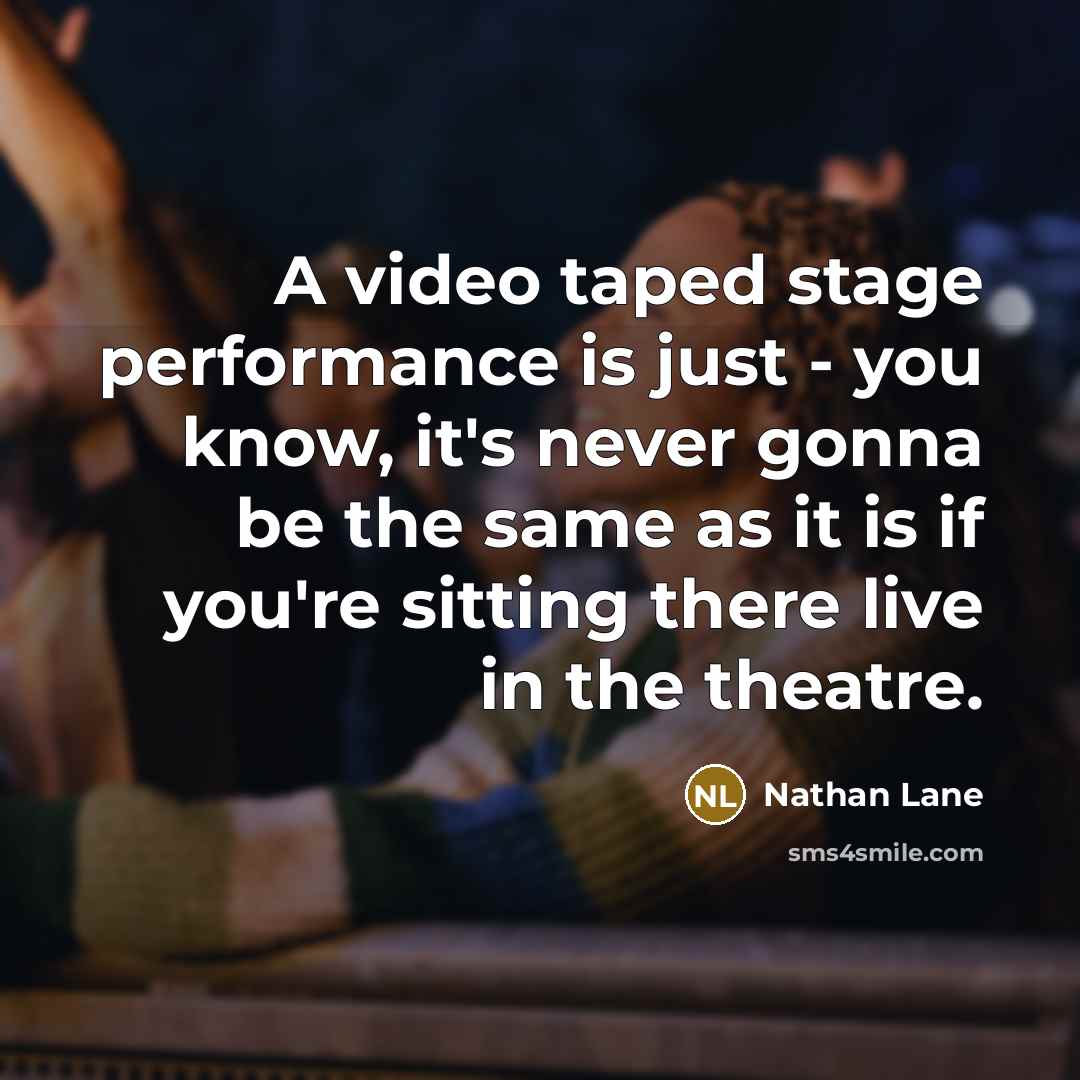 “A video taped stage performance is just - you know, it's never gonna be the same as it is if you're sitting there live in the theatre.” quote by Nathan Lane