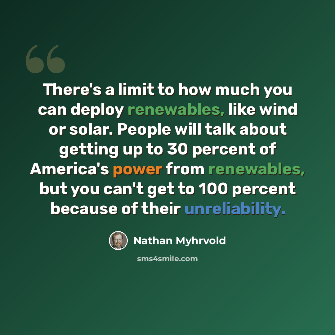 “There's a limit to how much you can deploy renewables, like wind or solar. People will talk about getting up to 30 percent of America's power from renewables, but you can't get to 100 percent because of their unreliability.” quote by Nathan Myhrvold