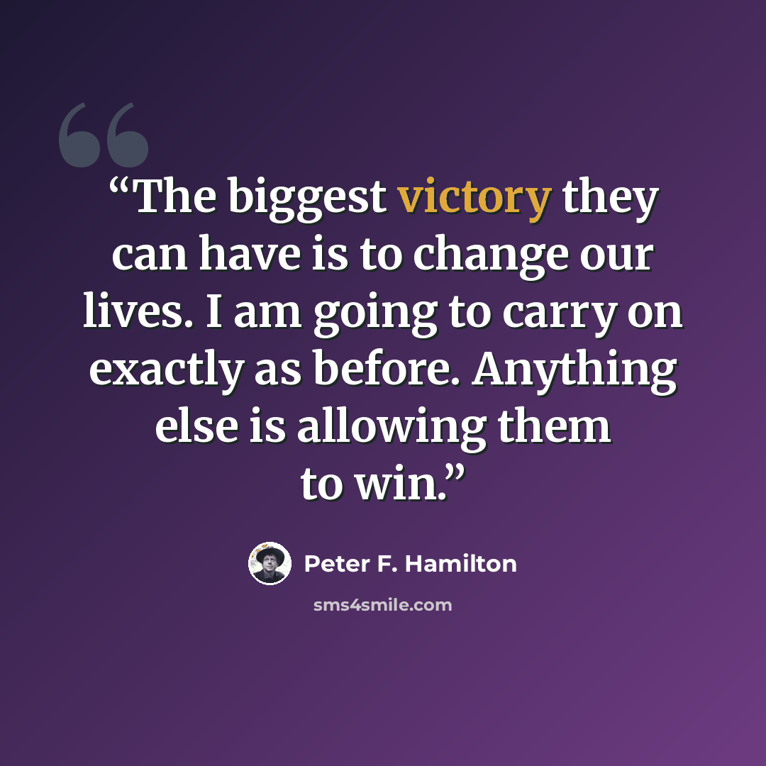 “The biggest victory they can have is to change our lives. I am going to carry on exactly as before. Anything else is allowing them to win.” quote by Peter F. Hamilton