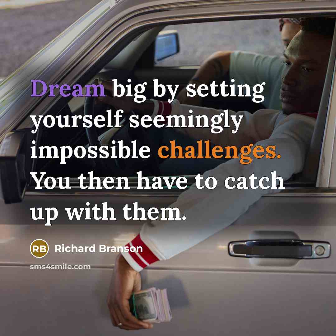 “Dream big by setting yourself seemingly impossible challenges. You then have to catch up with them.” quote by Richard Branson