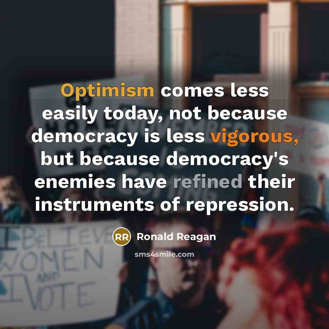 “Optimism comes less easily today, not because democracy is less vigorous, but because democracy's enemies have refined their instruments of repression.” quote by Ronald Reagan