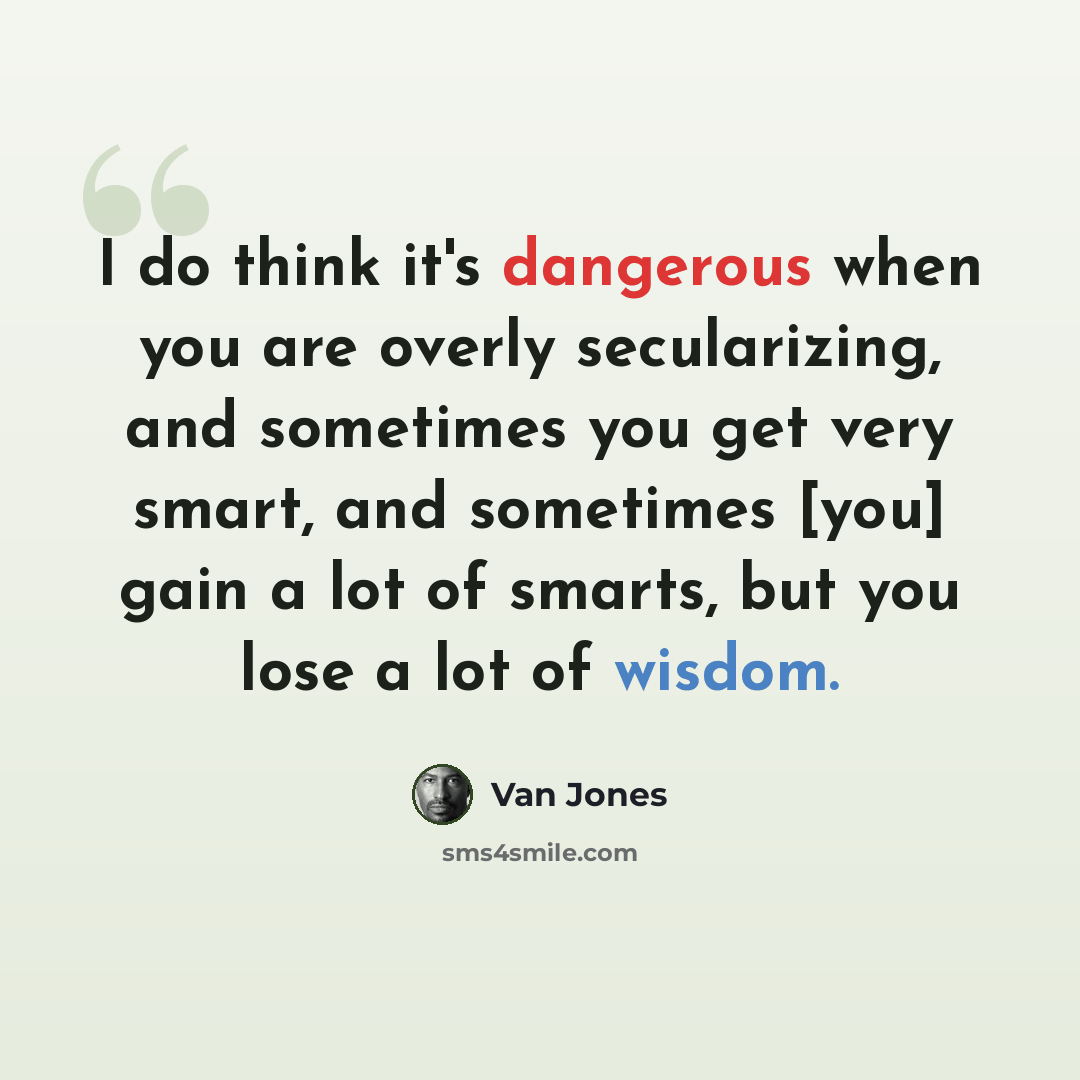 “I do think it's dangerous when you are overly secularizing, and sometimes you get very smart, and sometimes [you] gain a lot of smarts, but you lose a lot of wisdom.” quote by Van Jones