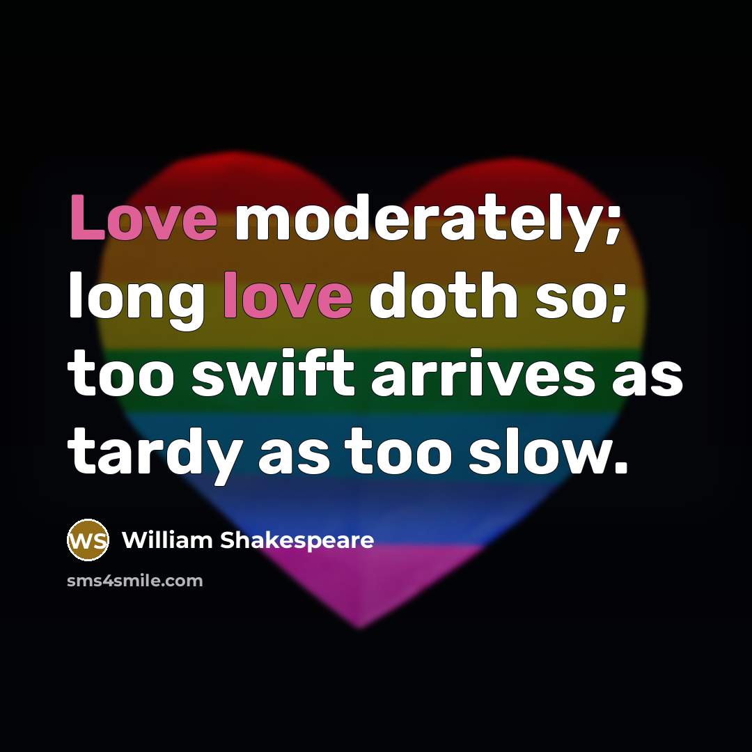 “Love moderately; long love doth so; too swift arrives as tardy as too slow.” quote by William Shakespeare