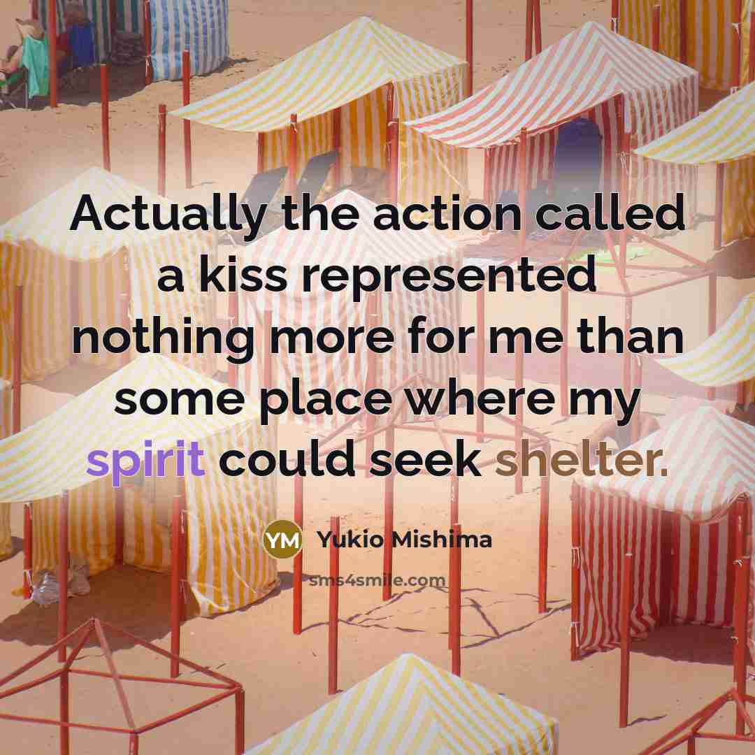 “Actually the action called a kiss represented nothing more for me than some place where my spirit could seek shelter.” quote by Yukio Mishima