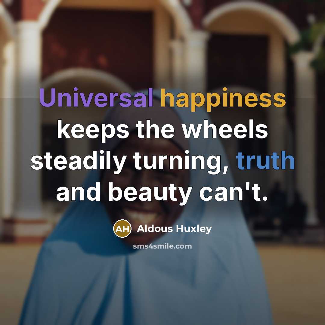 “Universal happiness keeps the wheels steadily turning, truth and beauty can't.” quote by Aldous Huxley