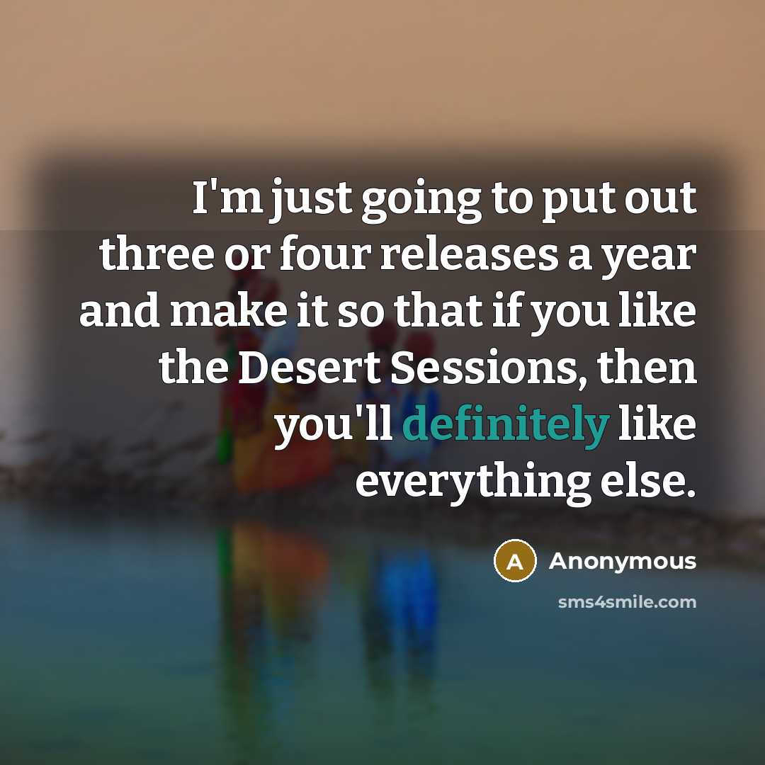 “I'm just going to put out three or four releases a year and make it so that if you like the Desert Sessions, then you'll definitely like everything else.” quote by Anonymous