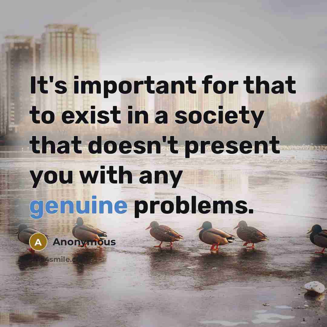 “It's important for that to exist in a society that doesn't present you with any genuine problems.” quote by Anonymous