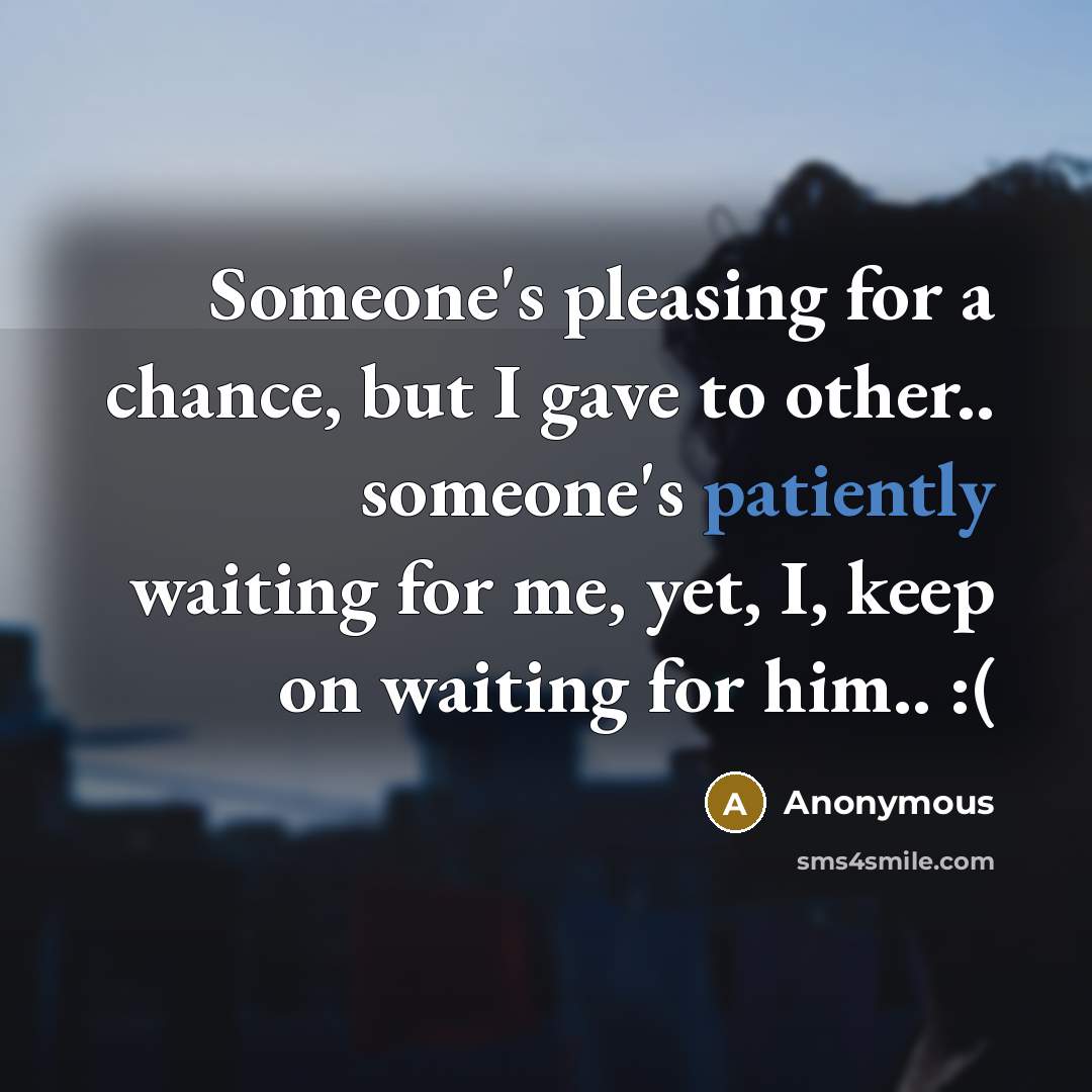 “Someone's pleasing for a chance, but I gave to other.. someone's patiently waiting for me, yet, I, keep on waiting for him.. :(” quote by Anonymous