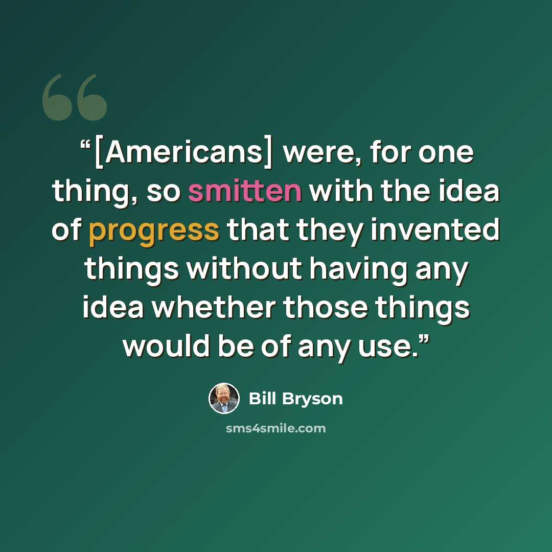 “[Americans] were, for one thing, so smitten with the idea of progress that they invented things without having any idea whether those things would be of any use.” quote by Bill Bryson