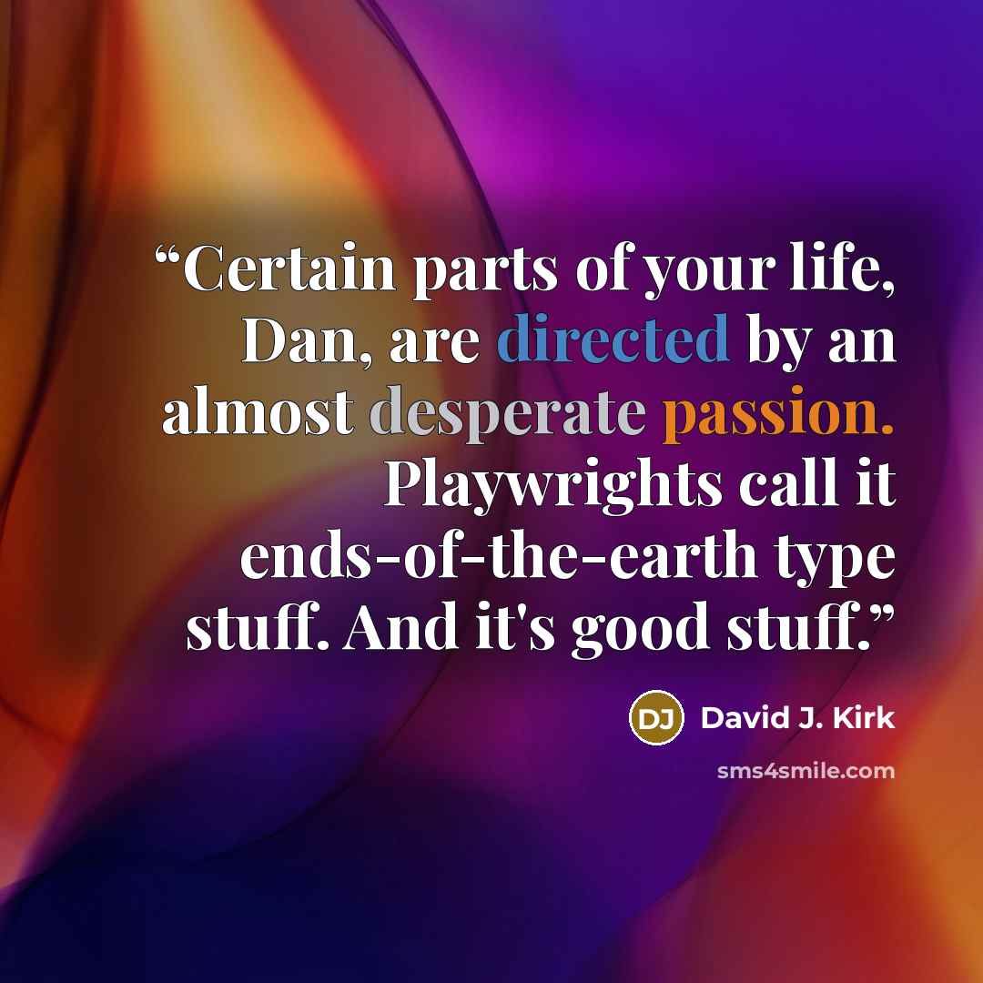 “Certain parts of your life, Dan, are directed by an almost desperate passion. Playwrights call it ends-of-the-earth type stuff. And it's good stuff.” quote by David J. Kirk