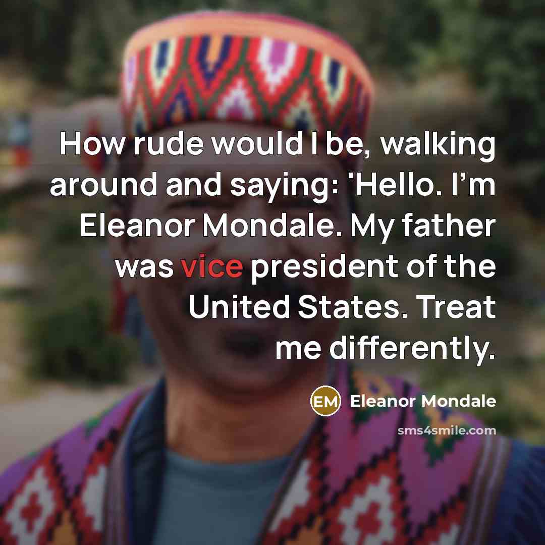 “How rude would I be, walking around and saying: 'Hello. I'm Eleanor Mondale. My father was vice president of the United States. Treat me differently.” quote by Eleanor Mondale