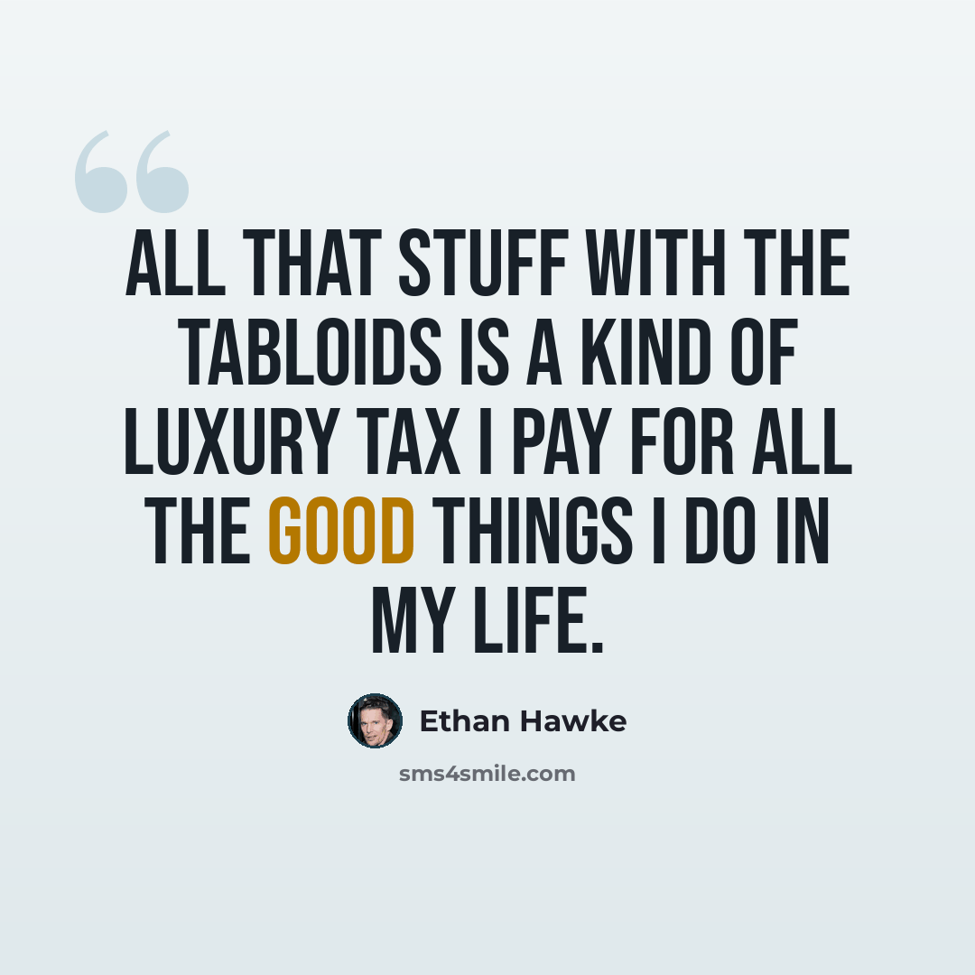 “All that stuff with the tabloids is a kind of luxury tax I pay for all the good things I do in my life.” quote by Ethan Hawke