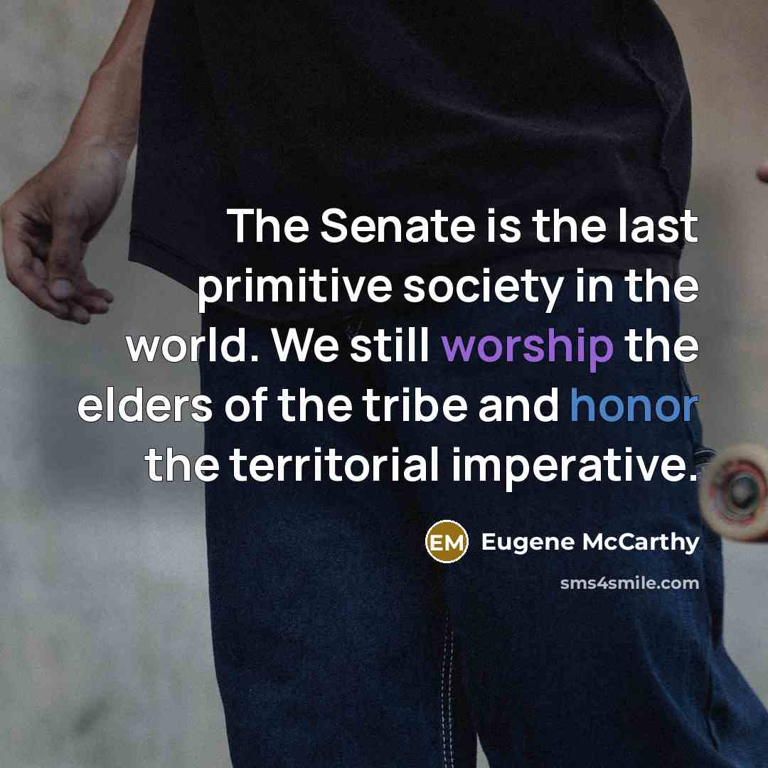 “The Senate is the last primitive society in the world. We still worship the elders of the tribe and honor the territorial imperative.” quote by Eugene McCarthy