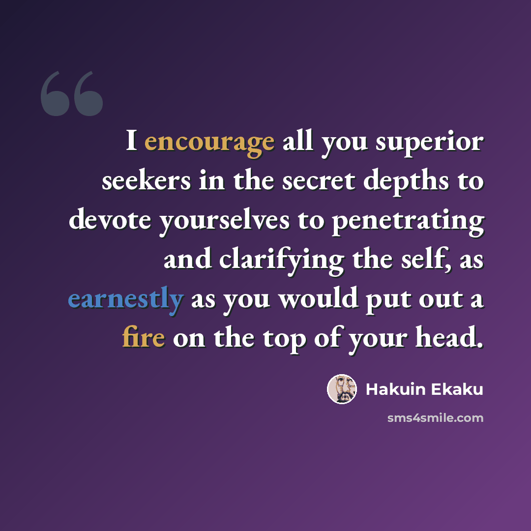 “I encourage all you superior seekers in the secret depths to devote yourselves to penetrating and clarifying the self, as earnestly as you would put out a fire on the top of your head.” quote by Hakuin Ekaku