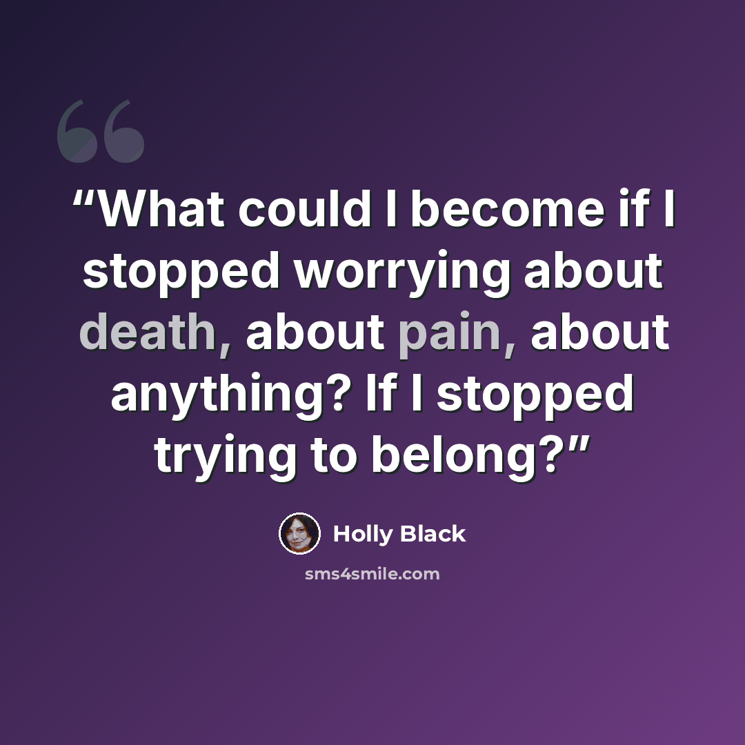 “What could I become if I stopped worrying about death, about pain, about anything? If I stopped trying to belong?” quote by Holly Black