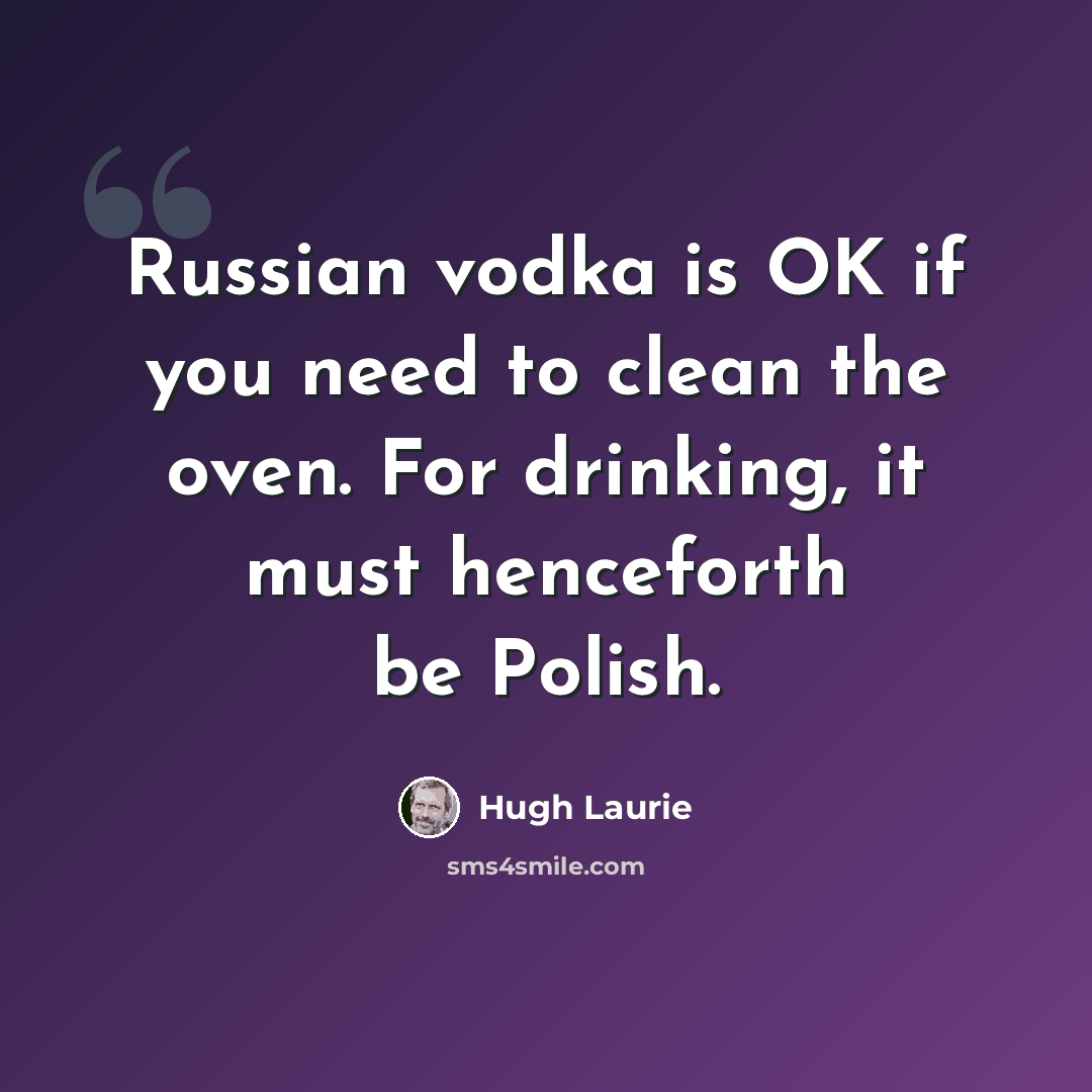 “Russian vodka is OK if you need to clean the oven. For drinking, it must henceforth be Polish.” quote by Hugh Laurie