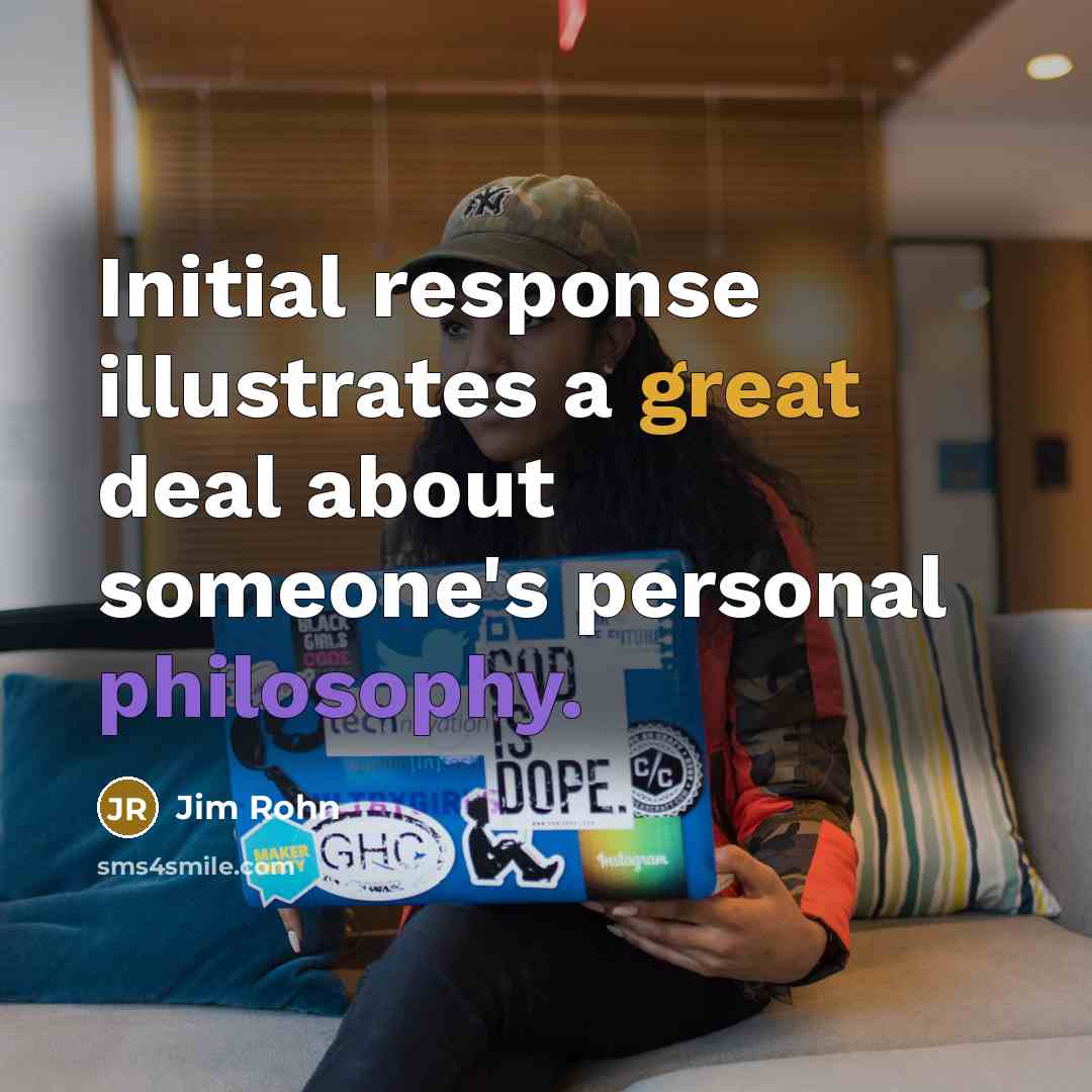 “Initial response illustrates a great deal about someone's personal philosophy.” quote by Jim Rohn