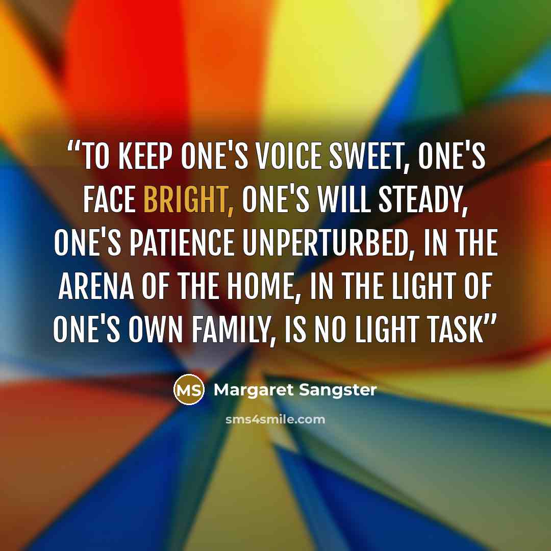 “To keep one's voice sweet, one's face bright, one's will steady, one's patience unperturbed, in the arena of the home, in the light of one's own family, is no light task” quote by Margaret Sangster