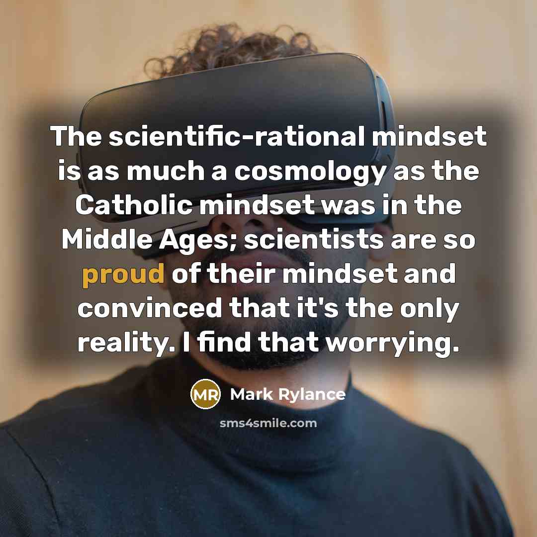 “The scientific-rational mindset is as much a cosmology as the Catholic mindset was in the Middle Ages; scientists are so proud of their mindset and convinced that it's the only reality. I find that worrying.” quote by Mark Rylance