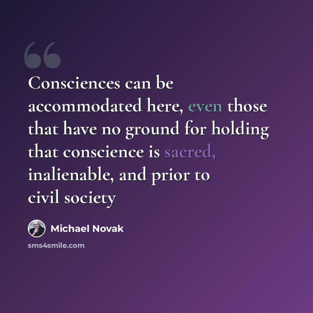 “Consciences can be accommodated here, even those that have no ground for holding that conscience is sacred, inalienable, and prior to civil society” quote by Michael Novak
