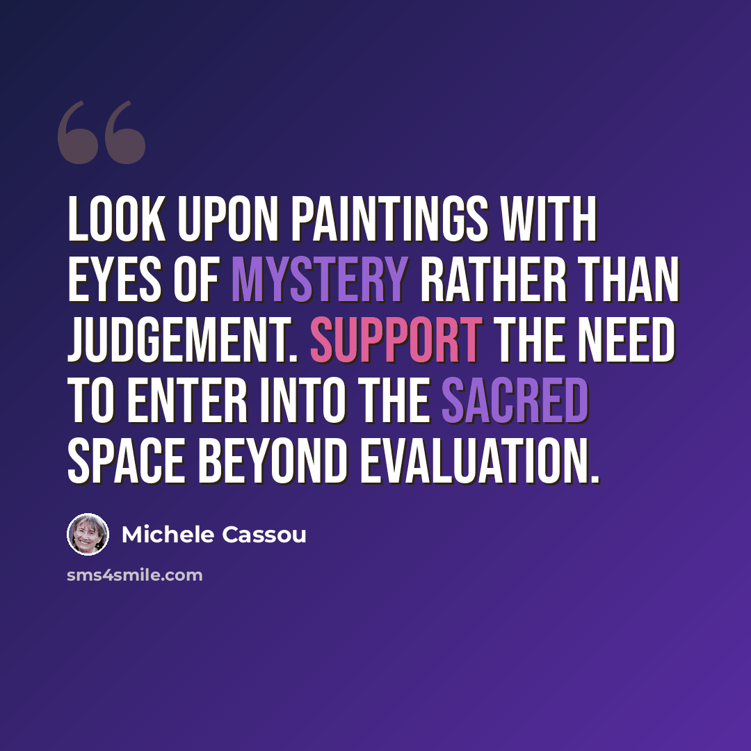 “Look upon paintings with eyes of mystery rather than judgement. Support the need to enter into the sacred space beyond evaluation.” quote by Michele Cassou