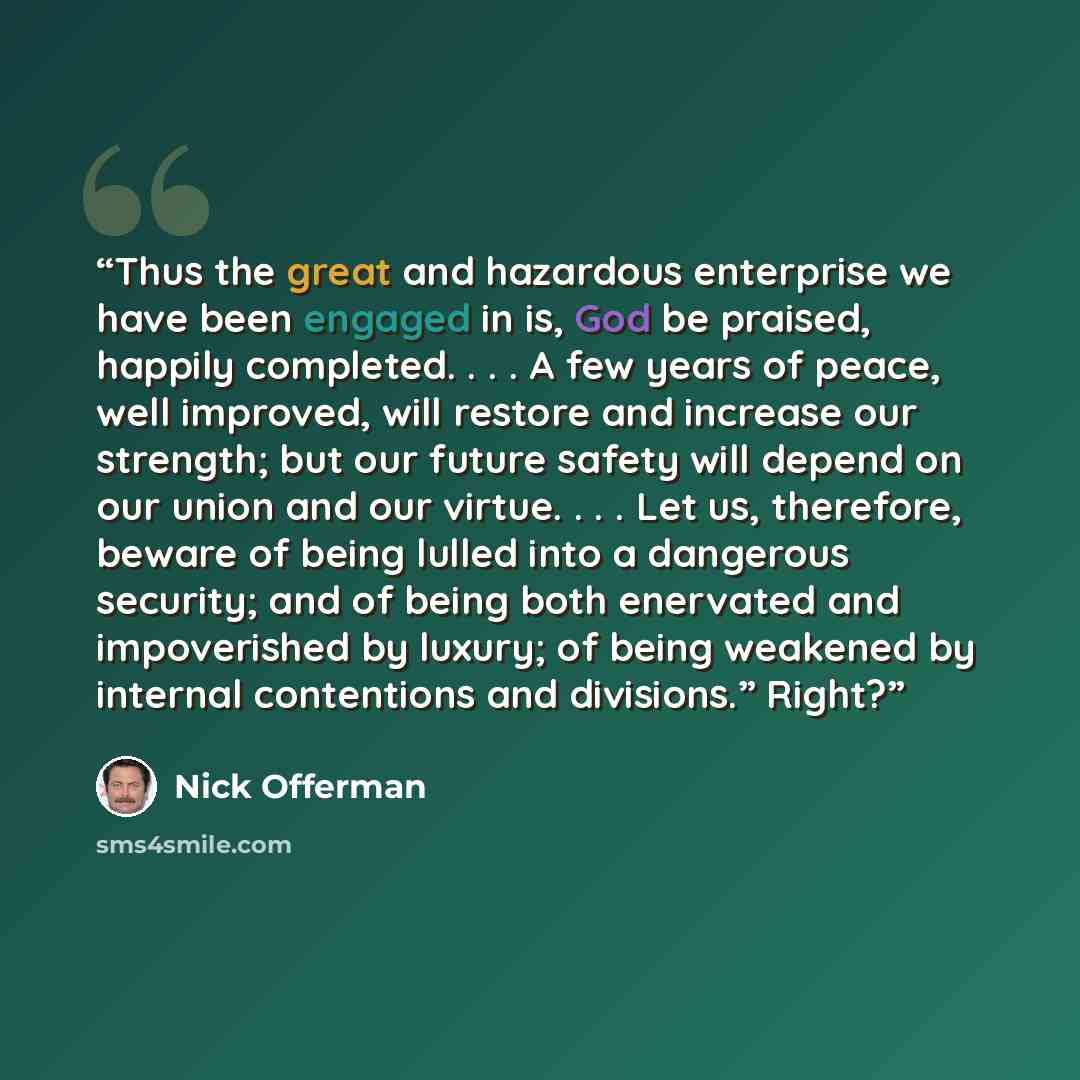 “Thus the great and hazardous enterprise we have been engaged in is, God be praised, happily completed. . . . A few years of peace, well improved, will restore and increase our strength; but our future safety will depend on our union and our virtue. . . . Let us, therefore, beware of being lulled…” quote by Nick Offerman