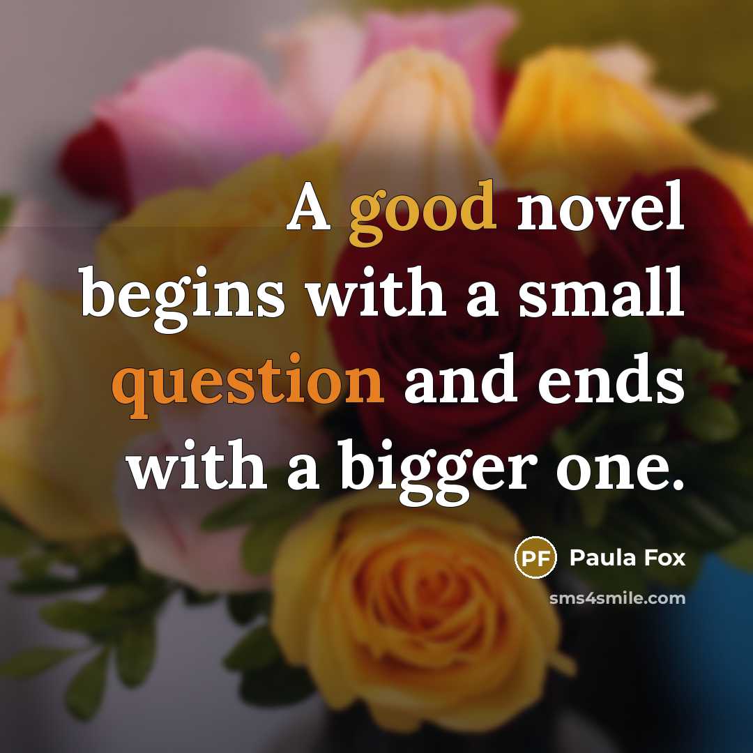 “A good novel begins with a small question and ends with a bigger one.” quote by Paula Fox