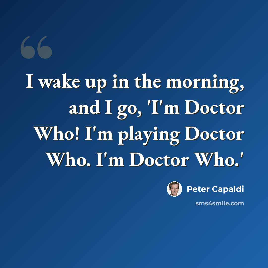 “I wake up in the morning, and I go, 'I'm Doctor Who! I'm playing Doctor Who. I'm Doctor Who.'” quote by Peter Capaldi